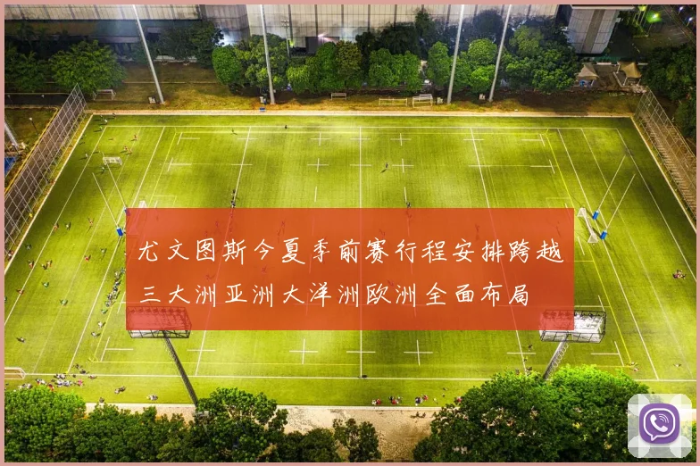 尤文图斯今夏季前赛行程安排跨越三大洲亚洲大洋洲欧洲全面布局