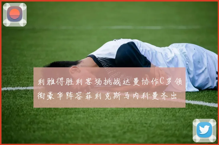 利雅得胜利客场挑战达曼协作C罗领衔豪华阵容菲利克斯马内科曼齐出战