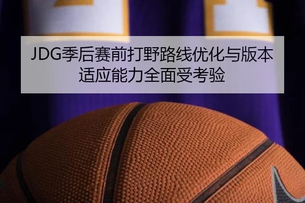 JDG季后赛前打野路线优化与版本适应能力全面受考验