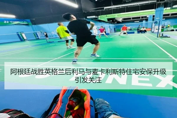 阿根廷战胜英格兰后利马与麦卡利斯特住宅安保升级引发关注